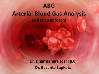 ABG
Arterial Blood Gas Analysis
(A Basic Approach)
Dr. Dharmendra Joshi (DJ)
Dr. Basanta Sapkota
 