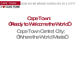 Cape Town Central City:  “Where the World Meets” HOW DO WE BRAND OURSELVES AS A CITY? CAPE TOWN … Cape Town: “Ready to Welcome the World” 
