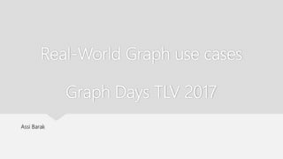 Real-World Graph use cases
Graph Days TLV 2017
Assi Barak
 