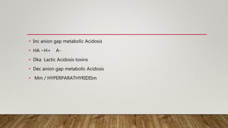 • Inc anion gap metabolic Acidosis
• HA ~H+ A-
• Dka Lactic Acidosis toxins
• Dec anion gap metabolic Acidosis
• Mm / HYPERPARATHYRIDISm
 