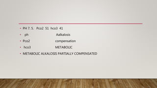 • PH 7. 5. Pco2 51 hco3 41
• ph Aalkalosis
• Pco2 compensation
• hco3 METABOLIC
• METABOLIC ALKALOSIS PARTIALLY COMPENSATED
 