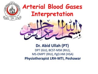 Dr. Abid Ullah (PT)
DPT (GU), BCST-MSK (RIU),
MS-OMPT (RIU), PgD.HM (HSA)
Physiotherapist LRH-MTI, Peshawar
Arterial Blood Gases
Interpretation
 