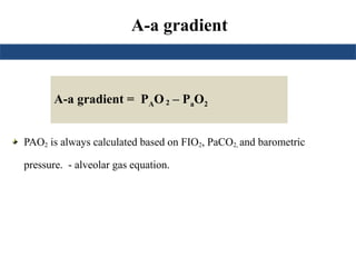 A-a gradient
PAO2 is always calculated based on FIO2, PaCO2, and barometric
pressure. - alveolar gas equation.
A-a gradient = PAO2 – PaO2
 