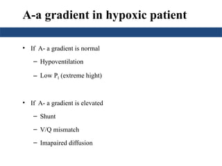 A-a gradient in hypoxic patient
• If A- a gradient is normal
– Hypoventilation
– Low PI (extreme hight)
• If A- a gradient is elevated
– Shunt
– V/Q mismatch
– Imapaired diffusion
 