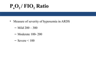PaO2 / FIO2 Ratio
• Measure of severity of hypoxemia in ARDS
– Mild 200 – 300
– Moderate 100- 200
– Severe < 100
 