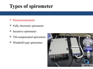 Types of spirometer
 Pneumotachometer
 Fully electronic spirometer
 Incentive spirometer
 Tilt-compensated spirometer
 Windmill-type spirometer
 