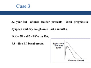 32 year-old animal trainer presents With progressive
dyspnea and dry cough over last 2 months.
RR – 28, sa02 – 88% on RA,
RS - fine B/l basal crepts.
Case 3
 