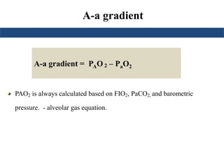 A-a gradient
PAO2 is always calculated based on FIO2, PaCO2, and barometric
pressure. - alveolar gas equation.
A-a gradient = PAO 2 – PaO2
 