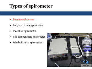 Types of spirometer
 Pneumotachometer
 Fully electronic spirometer
 Incentive spirometer
 Tilt-compensated spirometer
 Windmill-type spirometer
 