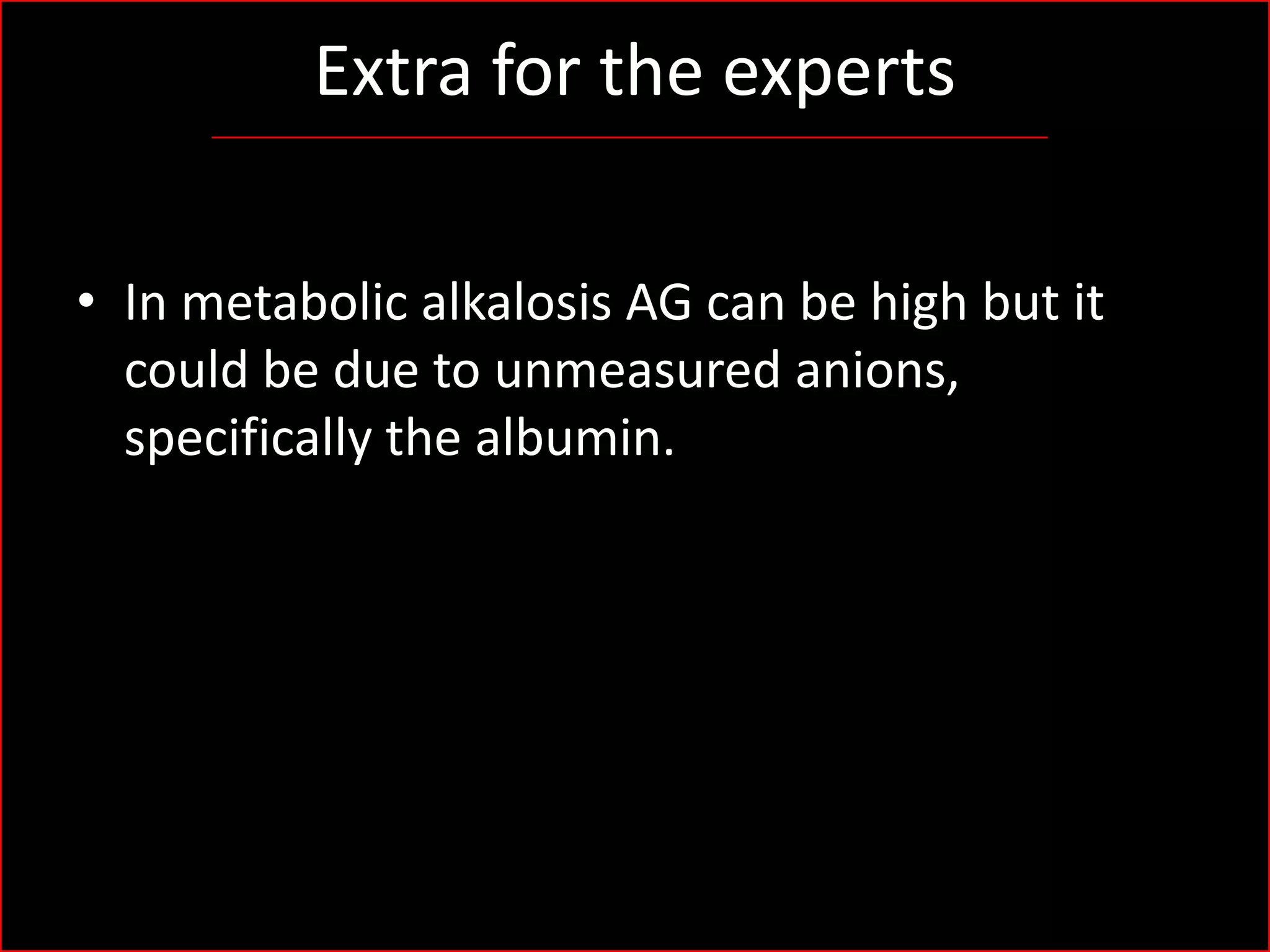 Extra for the experts
• In metabolic alkalosis AG can be high but it
could be due to unmeasured anions,
specifically the albumin.

 