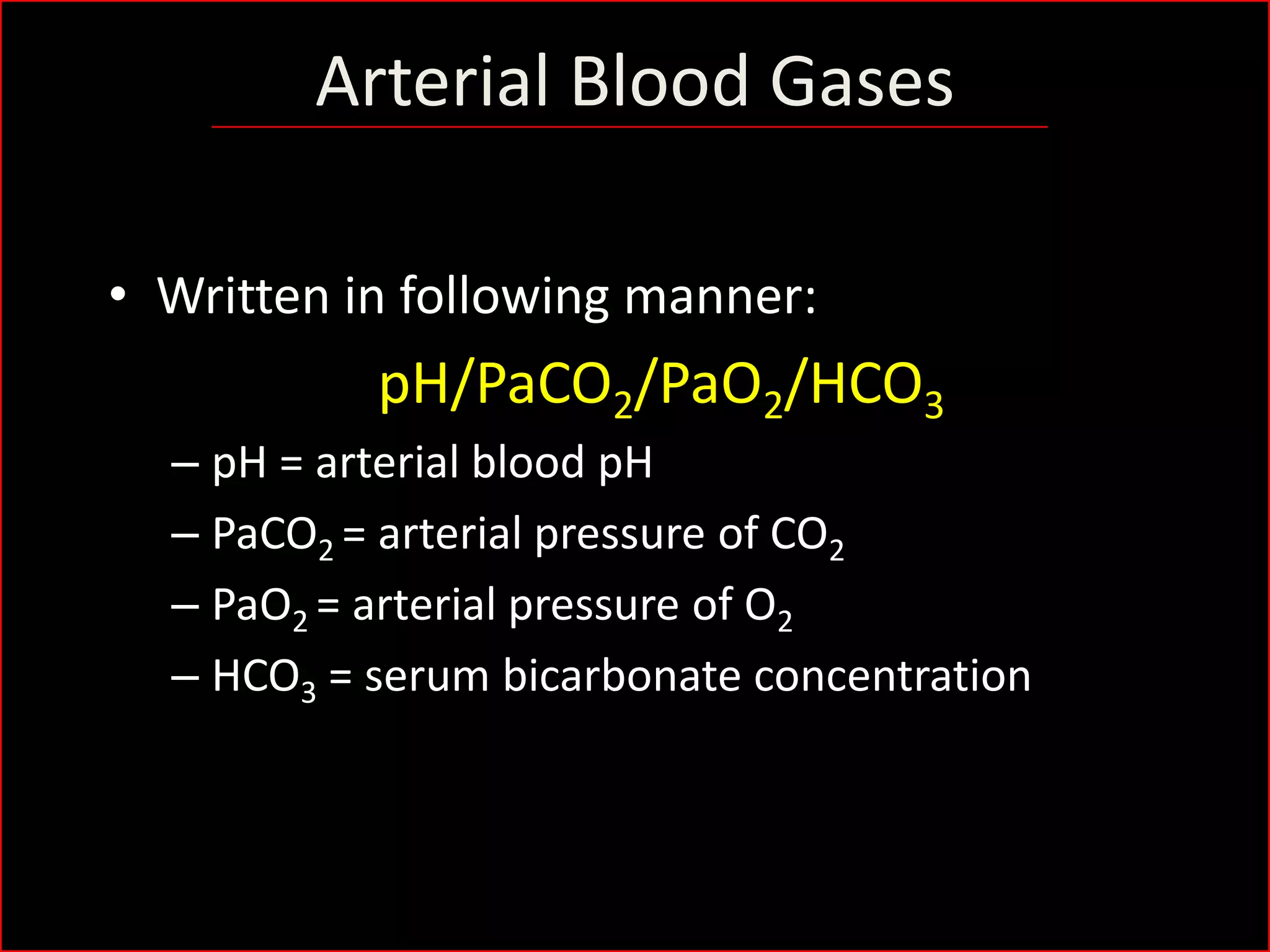 Arterial Blood Gases
• Written in following manner:

pH/PaCO2/PaO2/HCO3
– pH = arterial blood pH
– PaCO2 = arterial pressure of CO2
– PaO2 = arterial pressure of O2
– HCO3 = serum bicarbonate concentration

 