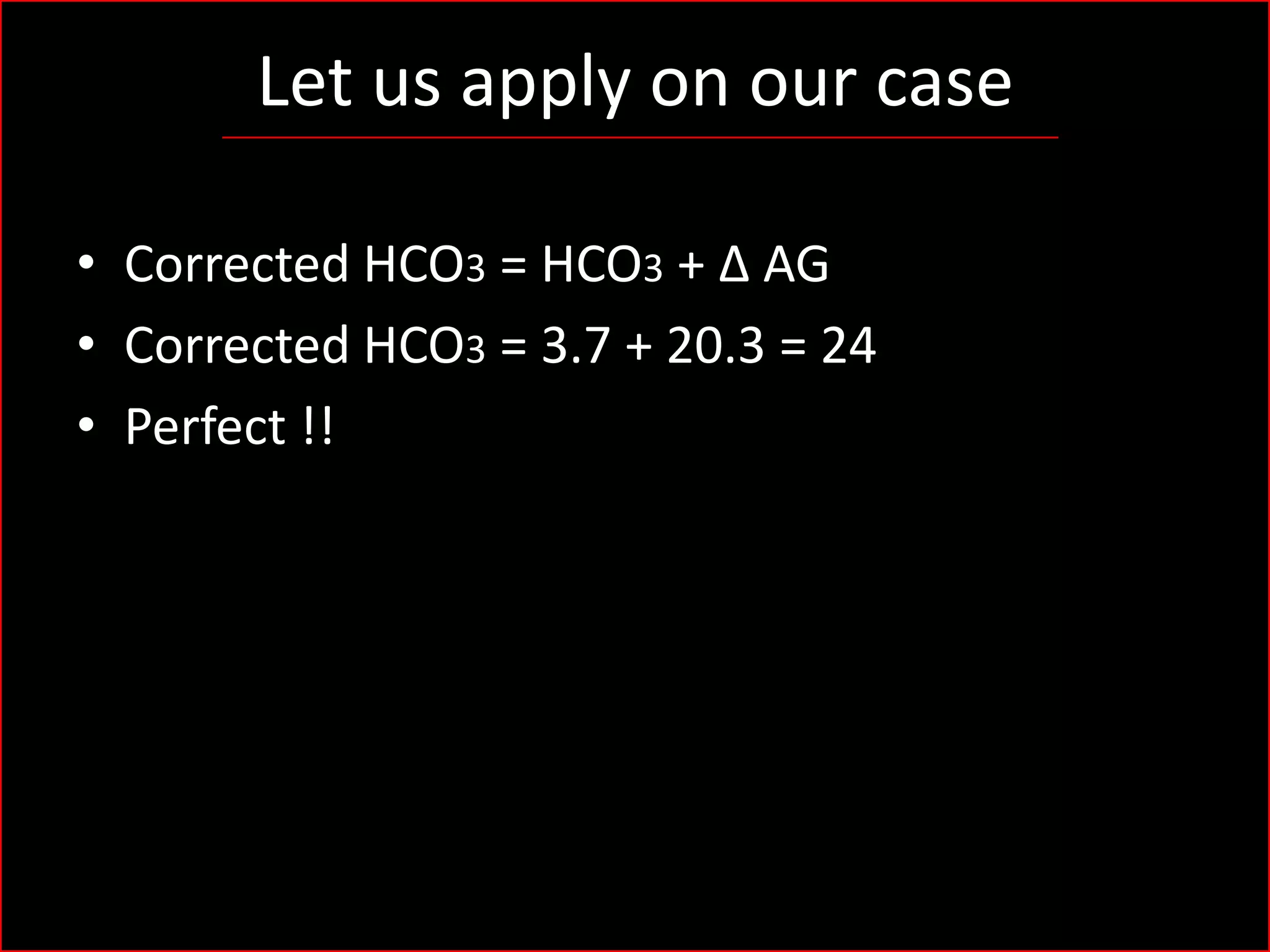 Let us apply on our case
• Corrected HCO3 = HCO3 + Δ AG
• Corrected HCO3 = 3.7 + 20.3 = 24
• Perfect !!

 