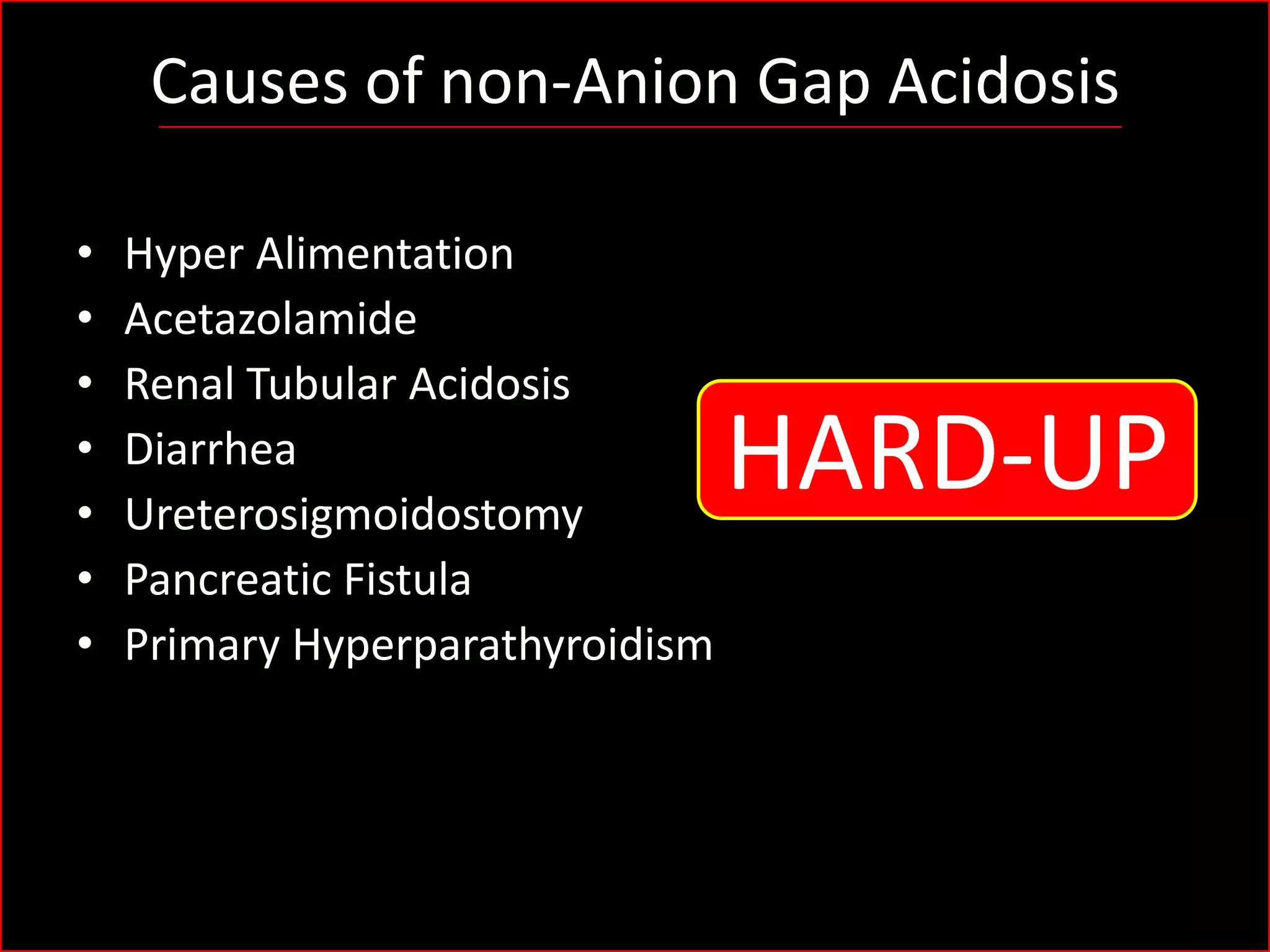 Causes of non-Anion Gap Acidosis
•
•
•
•
•
•
•

Hyper Alimentation
Acetazolamide
Renal Tubular Acidosis
Diarrhea
Ureterosigmoidostomy
Pancreatic Fistula
Primary Hyperparathyroidism

HARD-UP

 