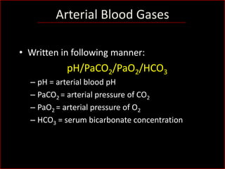 Arterial Blood Gases
• Written in following manner:

pH/PaCO2/PaO2/HCO3
– pH = arterial blood pH
– PaCO2 = arterial pressure of CO2
– PaO2 = arterial pressure of O2
– HCO3 = serum bicarbonate concentration

 