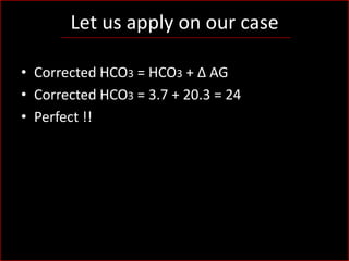 Let us apply on our case
• Corrected HCO3 = HCO3 + Δ AG
• Corrected HCO3 = 3.7 + 20.3 = 24
• Perfect !!

 