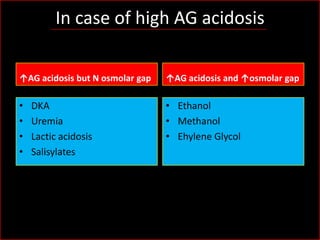 In case of high AG acidosis
↑AG acidosis but N osmolar gap

↑AG acidosis and ↑osmolar gap

•
•
•
•

• Ethanol
• Methanol
• Ehylene Glycol

DKA
Uremia
Lactic acidosis
Salisylates

 