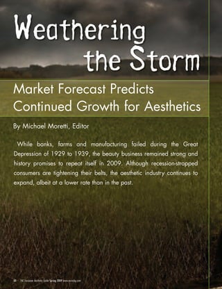 Market Forecast Predicts
Continued Growth for Aesthetics
By Michael Moretti, Editor

     While banks, farms and manufacturing failed during the Great
Depression of 1929 to 1939, the beauty business remained strong and
history promises to repeat itself in 2009. Although recession-strapped
consumers are tightening their belts, the aesthetic industry continues to
expand, albeit at a lower rate than in the past.




60    THE European Aesthetic Guide Spring 2009 www.euroabg.com
 