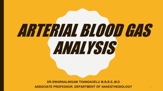 ARTERIAL BLOOD GAS
ANALYSIS
1
DR.SWARNALINGAM THANGAVELU M.B.B.S.,M.D
ASSOCIATE PROFESSOR, DEPARTMENT OF ANAESTHESIOLOGY
 