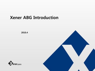 Xener ABG Introduction
2010.4
 
