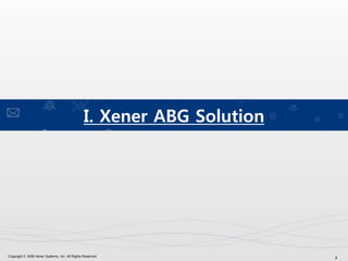 3Copyright © 2009 Xener Systems, Inc. All Rights Reserved.
I. Xener ABG Solution
 