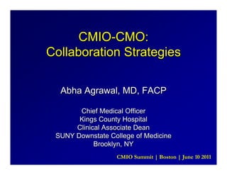 CMIO-CMO:
Collaboration Strategies

  Abha Agrawal, MD, FACP

       Chief Medical Officer
       Kings County Hospital
      Clinical Associate Dean
 SUNY Downstate College of Medicine
            Brooklyn, NY
                  CMIO Summit | Boston | June 10 2011
 