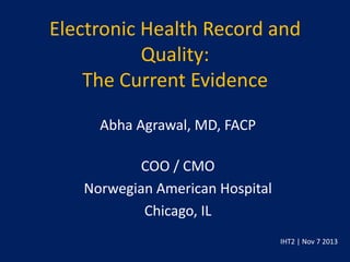 Electronic Health Record and
Quality:
The Current Evidence
Abha Agrawal, MD, FACP
COO / CMO
Norwegian American Hospital
Chicago, IL
IHT2 | Nov 7 2013

 