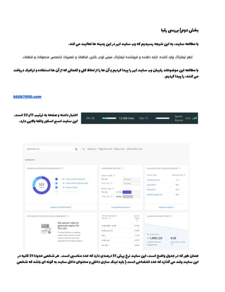 ‫رﻗﺒﺎ‬ ‫ﺑﺮر‬(‫دوم‬‫ﺑﺨﺶ‬ 
 
.‫ﮐﻨﺪ‬ ‫ﻓﻌﺎﻟﯿﺖ‬ ‫ﻫﺎ‬ ‫زﻣﯿﻨﻪ‬ ‫اﯾﻦ‬ ‫در‬ ‫اﲠﺮ‬ ‫ﺳﺎﯾﺖ‬ ‫وب‬ ‫ﮐﻪ‬ ‫رﺳﯿﺪﯾﻢ‬ ‫ﻧﺘﯿﺠﻪ‬ ‫اﯾﻦ‬ ‫ﺑﻪ‬ ،‫ﺳﺎﯾﺖ‬ ‫ﻣﻄﺎﻟﻌﻪ‬ 
 
‫درﯾﺎﻓﺖ‬ ‫ﺗﺮاﻓﯿﮏ‬ ‫و‬ ‫اﺳﺘﻔﺎده‬ ‫ﻫﺎ‬ ‫آن‬ ‫از‬ ‫ﮐﻪ‬ ‫ﮐﻠﻤﺎ‬ ‫و‬ ‫ﮐ‬ ‫ﻟﺤﺎظ‬ ‫از‬ ‫را‬ ‫ﻫﺎ‬ ‫آن‬ ‫و‬ ‫ﮐﺮدﯾﻢ‬ ‫ﭘﯿﺪا‬ ‫را‬ ‫اﲠﺮ‬ ‫ﺳﺎﯾﺖ‬ ‫وب‬ ‫رﻗﯿﺒﺎن‬ ‫ﻣﻮﺿﻮﻋﺎت‬ ‫اﯾﻦ‬ ‫ﻣﻄﺎﻟﻌﻪ‬ 
.‫ﮐﺮدﯾﻢ‬ ‫ﭘﯿﺪا‬ ‫را‬ ،‫ﮐﻨﻨﺪ‬ 
 
 
66067000.com 
 
 
.‫اﺳﺖ‬ 33 ‫11و‬ ‫ﺗﺮﺗﯿﺐ‬ ‫ﺑﻪ‬ ‫ﺻﻔﺤﻪ‬ ‫و‬ ‫داﻣﻨﻪ‬ ‫اﻋﺘﺒﺎر‬ 
.‫دارد‬ ‫ﻻﯾﯽ‬ ‫واﻗﻌﺎ‬ ‫اﺳﮑﻮر‬ ‫اﺳ‬ ‫ﺳﺎﯾﺖ‬ ‫اﯾﻦ‬ 
 
 
 
 
‫در‬ ‫ﻧﯿﻪ‬ 31 ‫ﺣﺪودا‬ ‫ﺷﺨﺺ‬ ‫ﻫﺮ‬ .‫اﺳﺖ‬ ‫ﻣﻨﺎﺳ‬ ‫ﻋﺪد‬ ‫ﮐﻪ‬ ‫دارد‬ ‫درﺻﺪی‬ 51 ‫ﭘﺮش‬ ‫ﻧﺮخ‬ ‫ﺳﺎﯾﺖ‬ ‫اﯾﻦ‬ ،‫اﺳﺖ‬ ‫واﺿﺢ‬ ‫ﺟﺪول‬ ‫در‬ ‫ﮐﻪ‬ ‫ﻃﻮر‬ ‫ﻫﻤﺎن‬ 
‫ﺷﺨﺺ‬ ‫ﮐﻪ‬ ‫ﺷﺪ‬ ‫ای‬ ‫ﮔﻮﻧﻪ‬ ‫ﺑﻪ‬ ‫ﺳﺎﯾﺖ‬ ‫داﺧﻞ‬ ‫ﻣﺤﺘﻮای‬ ‫و‬ ‫داﺧ‬ ‫ﺳﺎزی‬ ‫ﻟﯿﻨﮏ‬ ‫ﯾﺪ‬ ).‫اﺳﺖ‬ ‫اﻓﺘﻀﺎﺣﯽ‬ ‫ﻋﺪد‬ ‫ﮐﻪ‬ ‫ﮔﺬارد‬ ‫وﻗﺖ‬ ‫ﺳﺎﯾﺖ‬ ‫اﯾﻦ‬ 
 