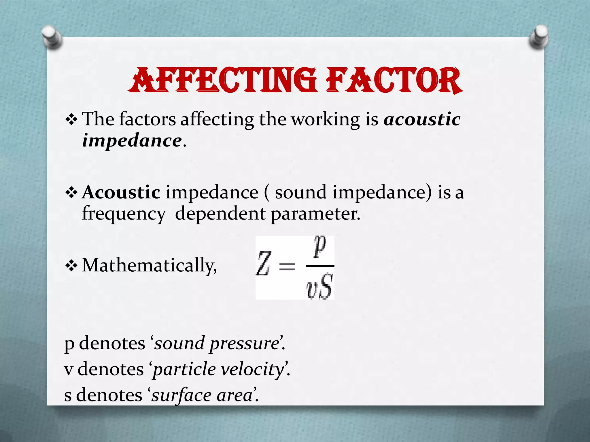 Affecting Factor
 The factors affecting the working is acoustic
  impedance.

 Acoustic impedance ( sound impedance) is a
  frequency dependent parameter.

 Mathematically,



p denotes ‘sound pressure’.
v denotes ‘particle velocity’.
s denotes ‘surface area’.
 