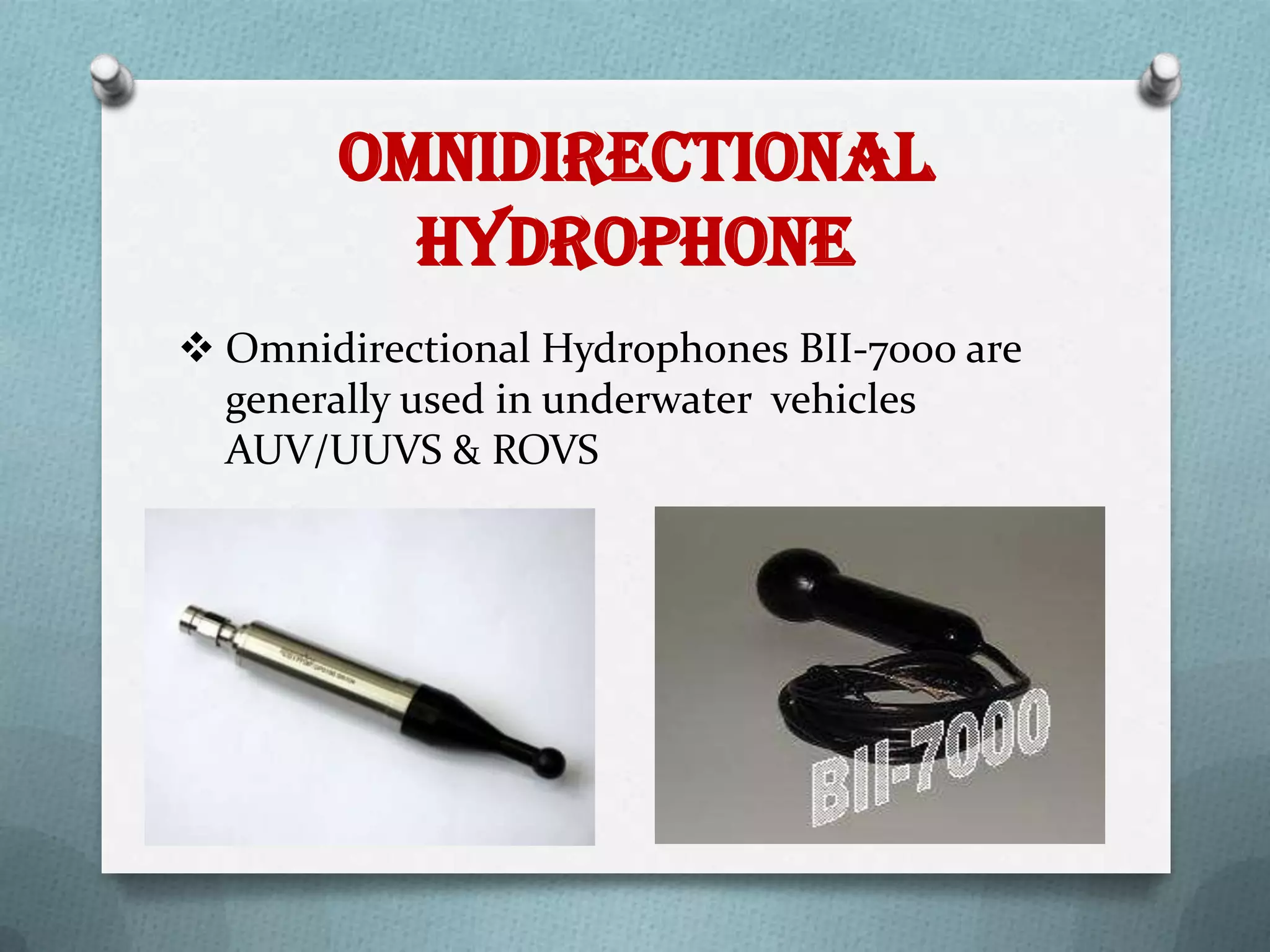 OMNIDIRECTIONAL
         HYDROPHONE
 Omnidirectional Hydrophones BII-7000 are
  generally used in underwater vehicles
  AUV/UUVS & ROVS
 