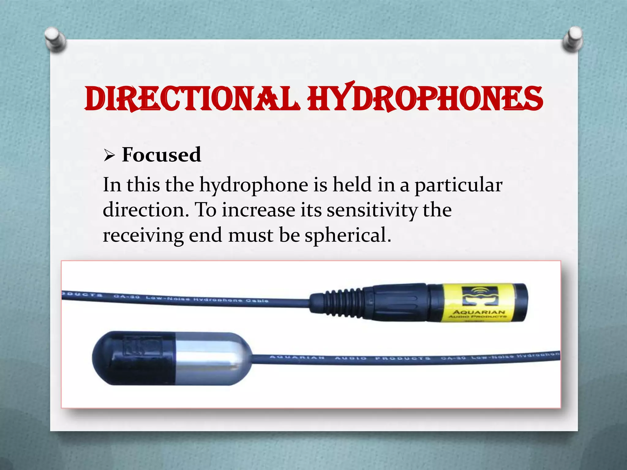 Directional Hydrophones
 Focused
In this the hydrophone is held in a particular
direction. To increase its sensitivity the
receiving end must be spherical.
 