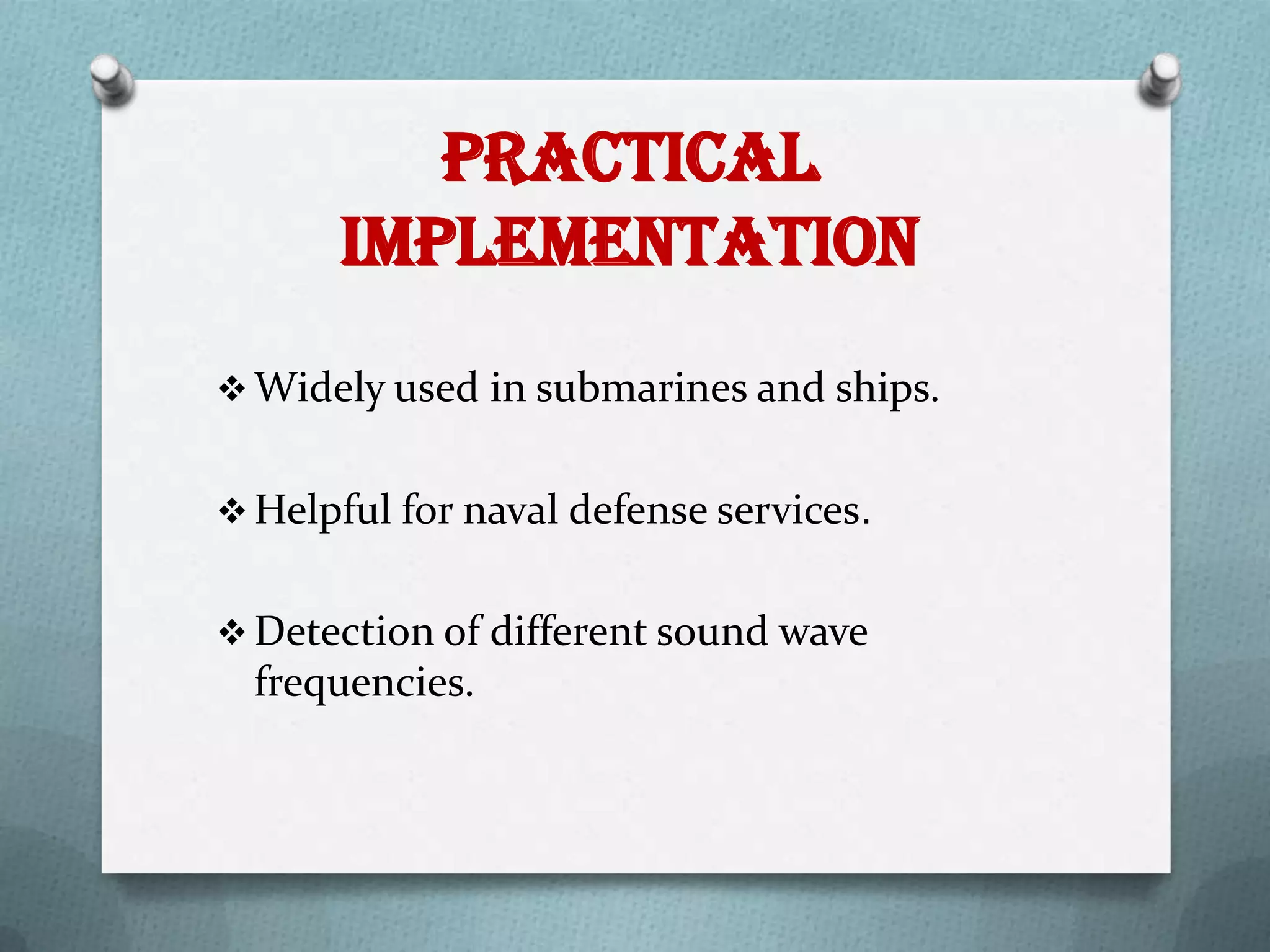 Practical
       Implementation
 Widely used in submarines and ships.


 Helpful for naval defense services.


 Detection of different sound wave
  frequencies.
 