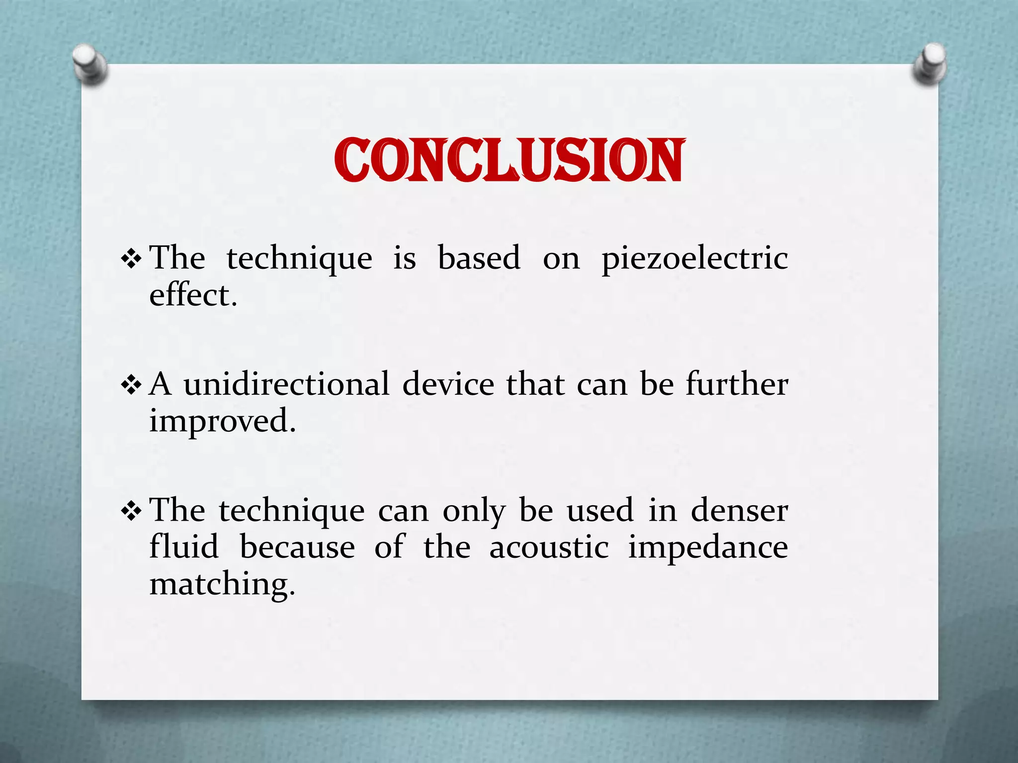 Conclusion
 The technique is based on piezoelectric
  effect.

 A unidirectional device that can be further
  improved.

 The technique can only be used in denser
  fluid because of the acoustic impedance
  matching.
 