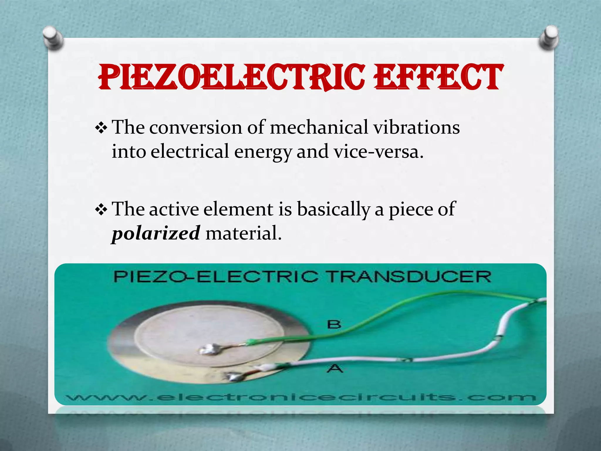 Piezoelectric Effect
 The conversion of mechanical vibrations
  into electrical energy and vice-versa.

 The active element is basically a piece of
  polarized material.
 