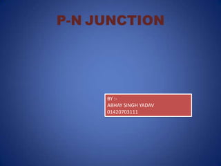P-N JUNCTION

BY :ABHAY SINGH YADAV
01420703111

 