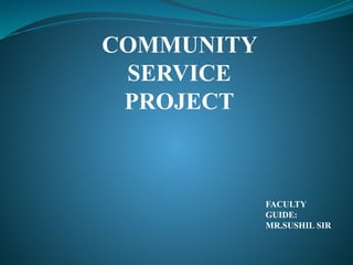 COMMUNITY
SERVICE
PROJECT
FACULTY
GUIDE:
MR.SUSHIL SIR
 