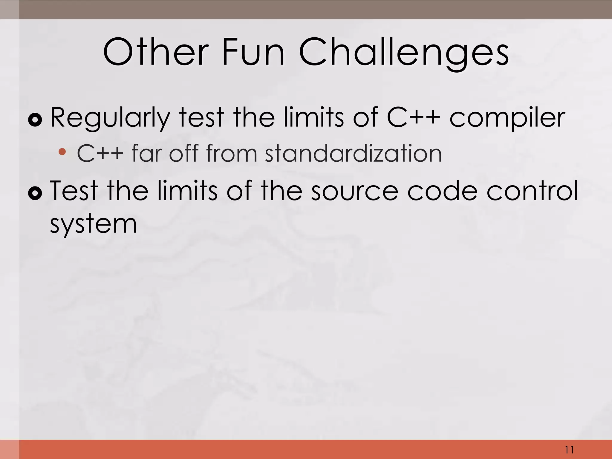 Other Fun Challenges
 Regularly test the limits of C++ compiler
   • C++ far off from standardization
 Test the limits of the source code control
  system




                                          11
 