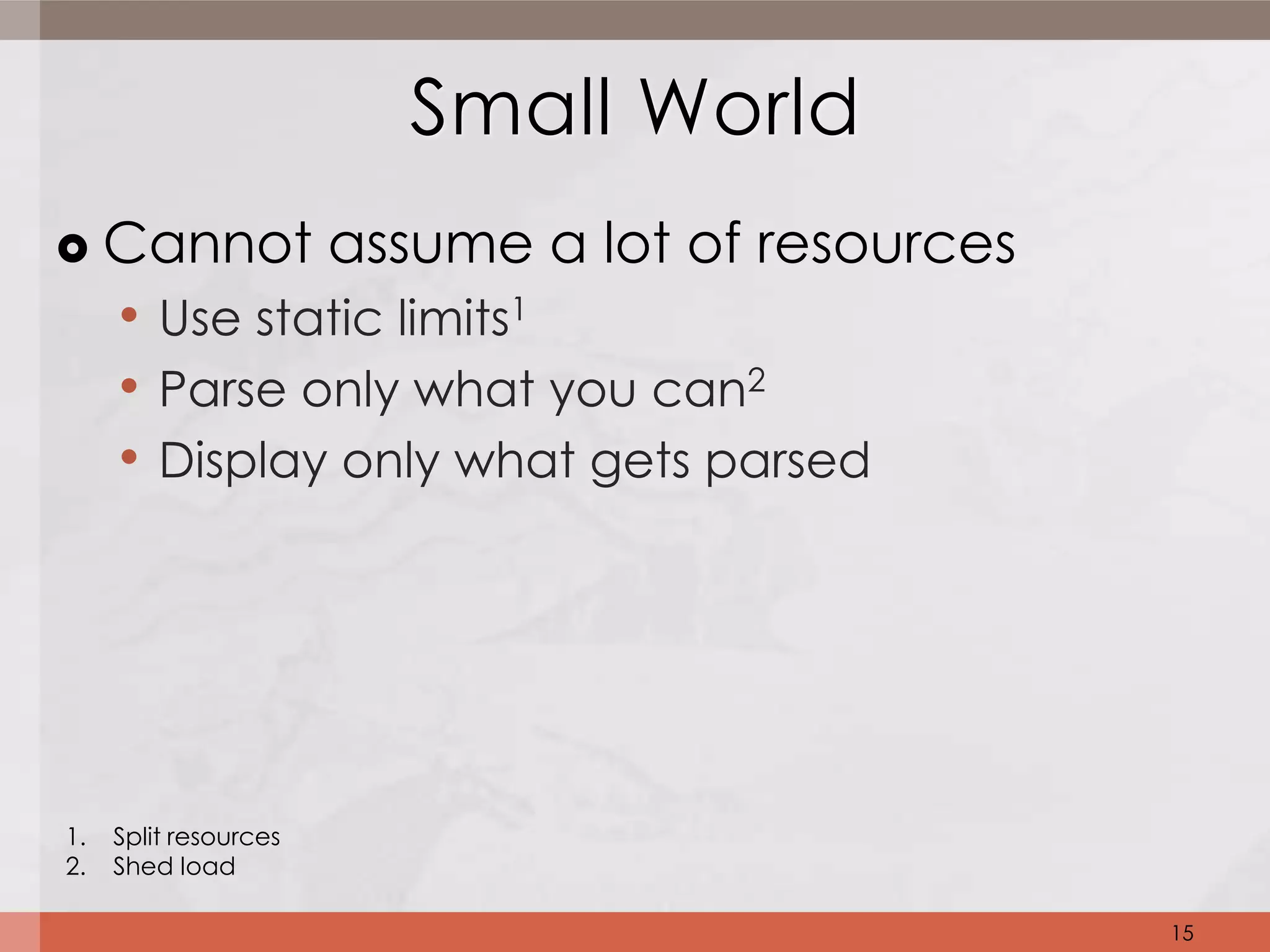 Small World
    Cannot assume a lot of resources
     • Use static limits1
     • Parse only what you can2
     • Display only what gets parsed




1.   Split resources
2.   Shed load

                                        15
 