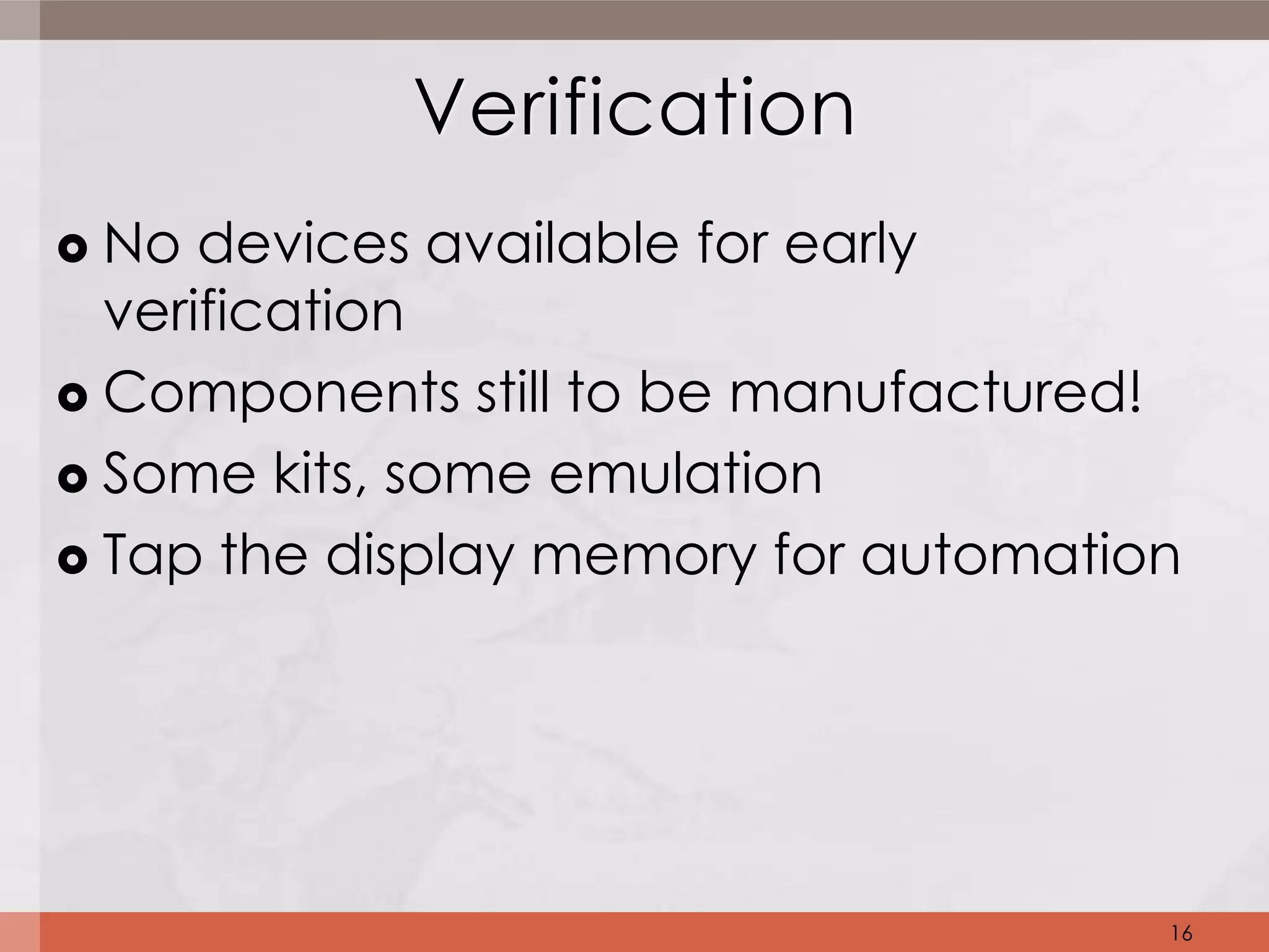 Verification
 No devices available for early
  verification
 Components still to be manufactured!

 Some kits, some emulation

 Tap the display memory for automation




                                      16
 