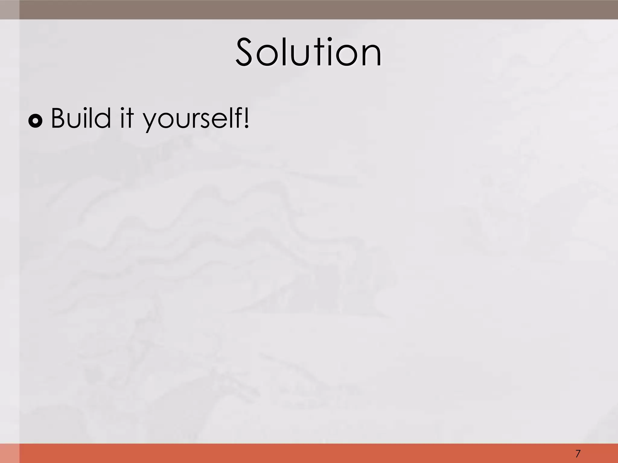 Solution
   Build it yourself!




                               7
 