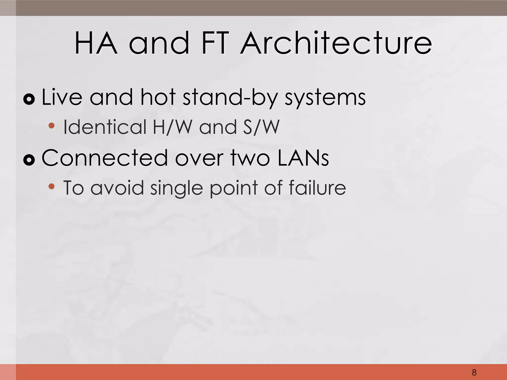 HA and FT Architecture
 Live and hot stand-by systems
   • Identical H/W and S/W
 Connected over two LANs
   • To avoid single point of failure




                                        8
 