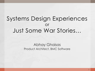Systems Design Experiences
                   or
 Just Some War Stories…

           Abhay Ghaisas
     Product Architect, BMC Software




                                       1
 