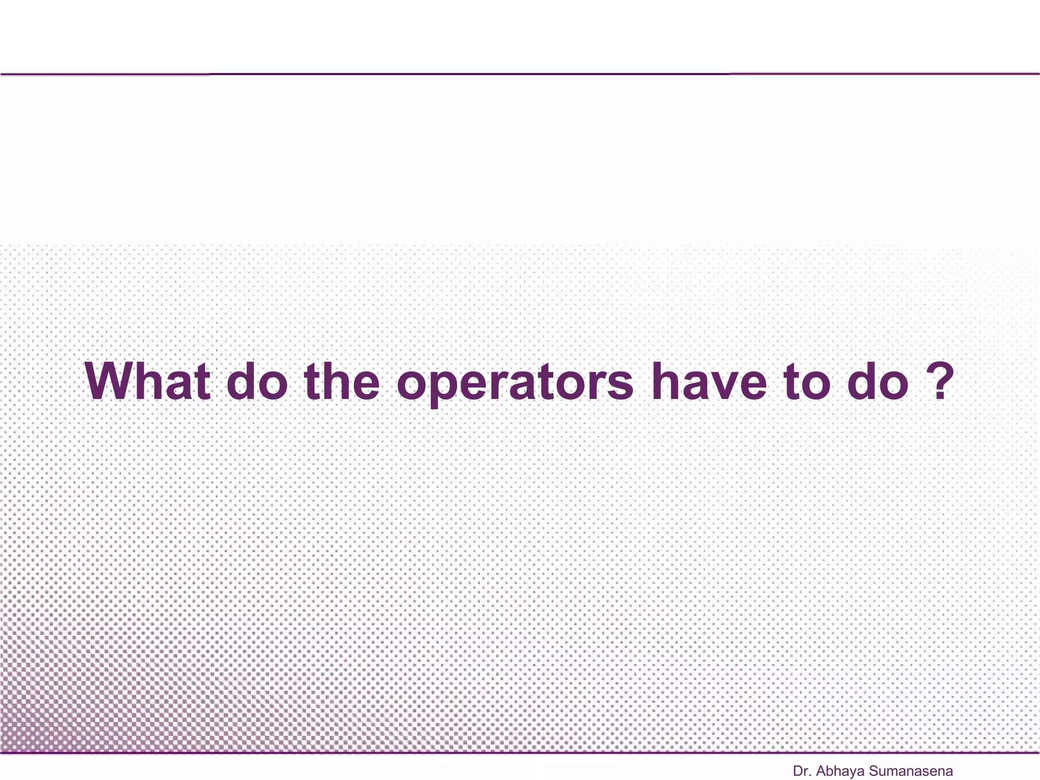 What do the operators have to do ? Dr. Abhaya Sumanasena 