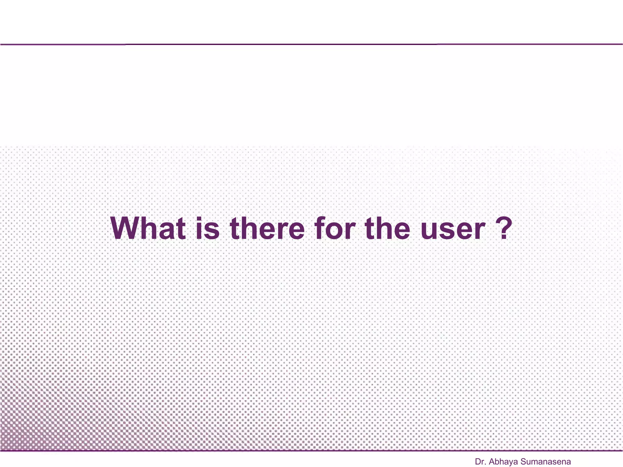 What is there for the user ? Dr. Abhaya Sumanasena 