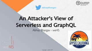 An Attacker’s View of
Serverless and GraphQL
Abhay Bhargav - we45
Copyright - we45, 2019
abhaybhargav
 