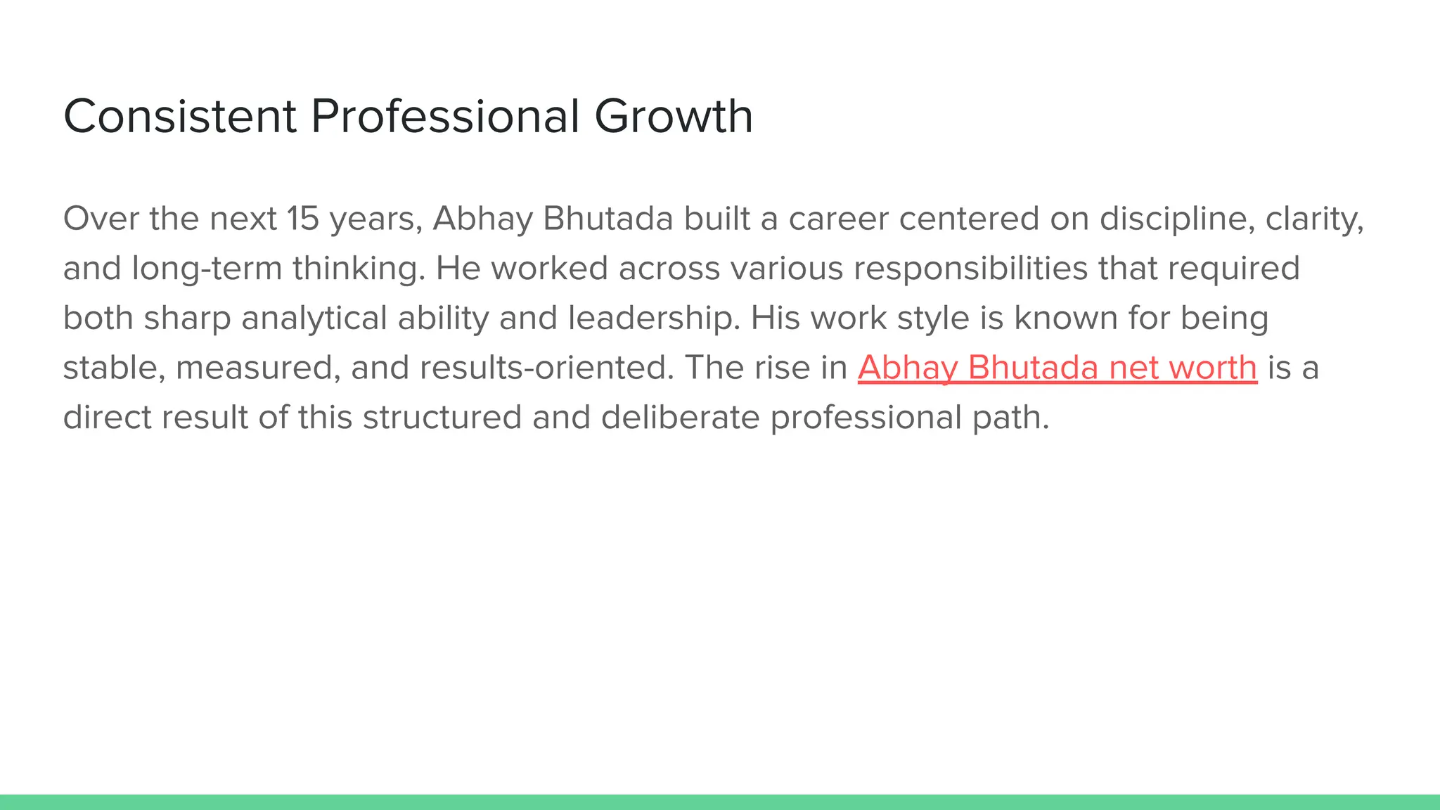 Consistent Professional Growth
Over the next 15 years, Abhay Bhutada built a career centered on discipline, clarity,
and long-term thinking. He worked across various responsibilities that required
both sharp analytical ability and leadership. His work style is known for being
stable, measured, and results-oriented. The rise in Abhay Bhutada net worth is a
direct result of this structured and deliberate professional path.
 