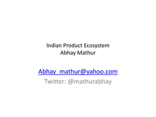 Indian Product Ecosystem
        Abhay Mathur


Abhay_mathur@yahoo.com
  Twitter: @mathurabhay
 
