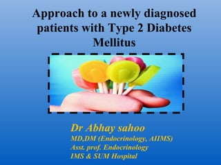 Approach to a newly diagnosed
 patients with Type 2 Diabetes
            Mellitus




       Dr Abhay sahoo
       MD,DM (Endocrinology, AIIMS)
       Asst. prof. Endocrinology
       IMS & SUM Hospital
 