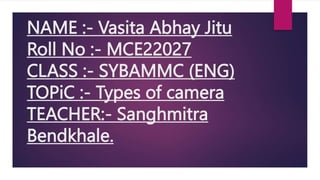 NAME :- Vasita Abhay Jitu
Roll No :- MCE22027
CLASS :- SYBAMMC (ENG)
TOPiC :- Types of camera
TEACHER:- Sanghmitra
Bendkhale.
 