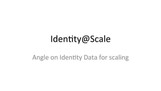 Iden%ty@Scale	
  
Angle	
  on	
  Iden%ty	
  Data	
  for	
  scaling	
  
 