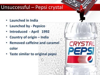 • Launched in India
• Launched by - Pepsico
• Introduced - April 1992
• Country of origin – India
• Removed caffeine and caramel
color
• Taste similar to original pepsi
Unsuccessful – Pepsi crystal
 